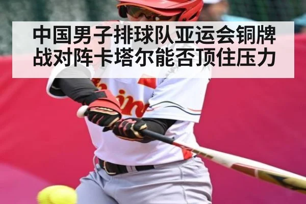 中国男子排球队亚运会铜牌战对阵卡塔尔能否顶住压力