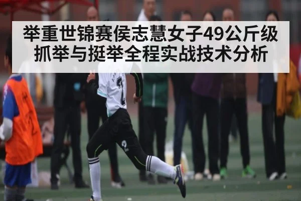 举重世锦赛侯志慧女子49公斤级抓举与挺举全程实战技术分析