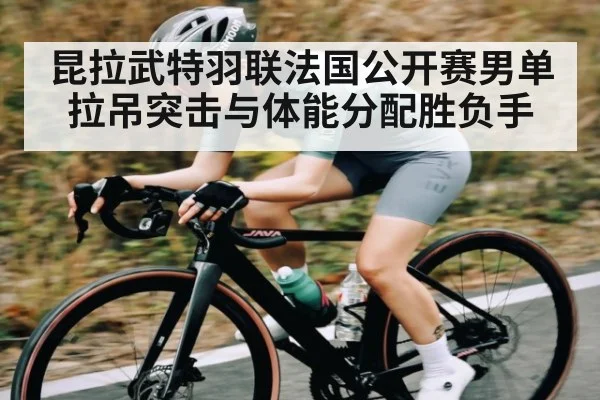 昆拉武特羽联法国公开赛男单拉吊突击与体能分配胜负手